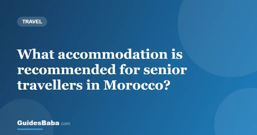 What accommodation is recommended for senior travellers in Morocco? — GuidesBaba