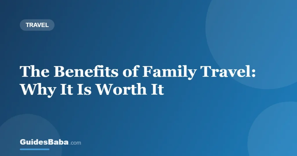 The Benefits of Family Travel: Why It Is Worth It — GuidesBaba