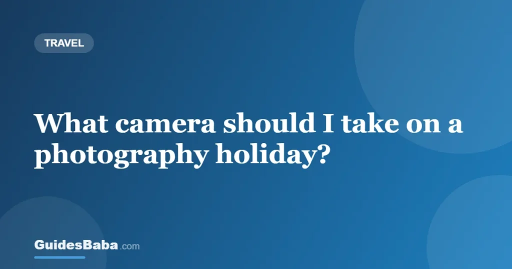 What camera should I take on a photography holiday? — GuidesBaba