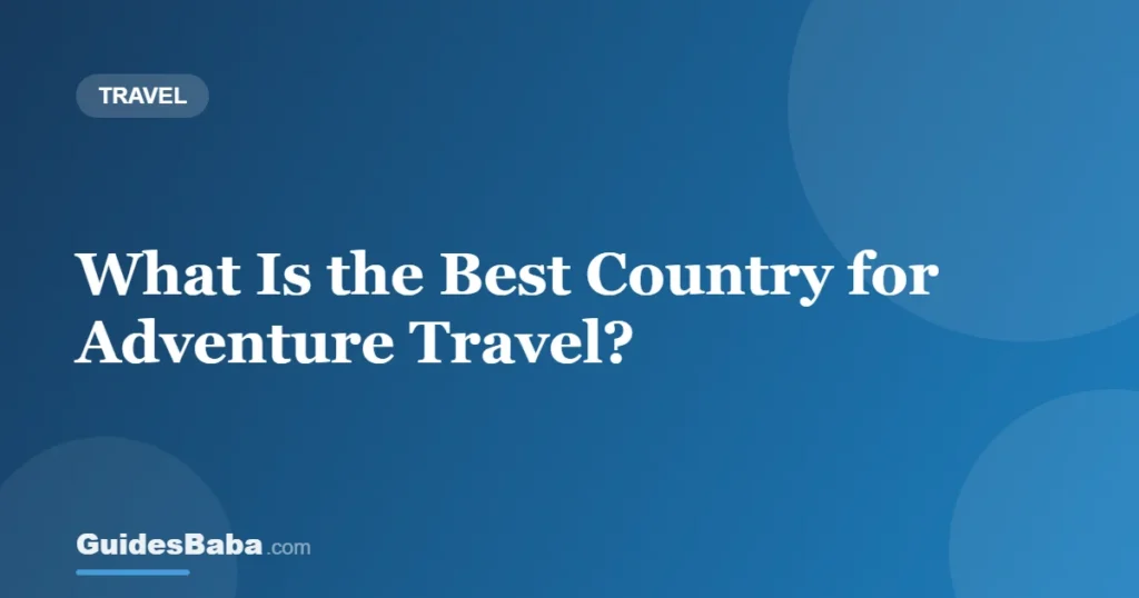 What Is the Best Country for Adventure Travel? — GuidesBaba