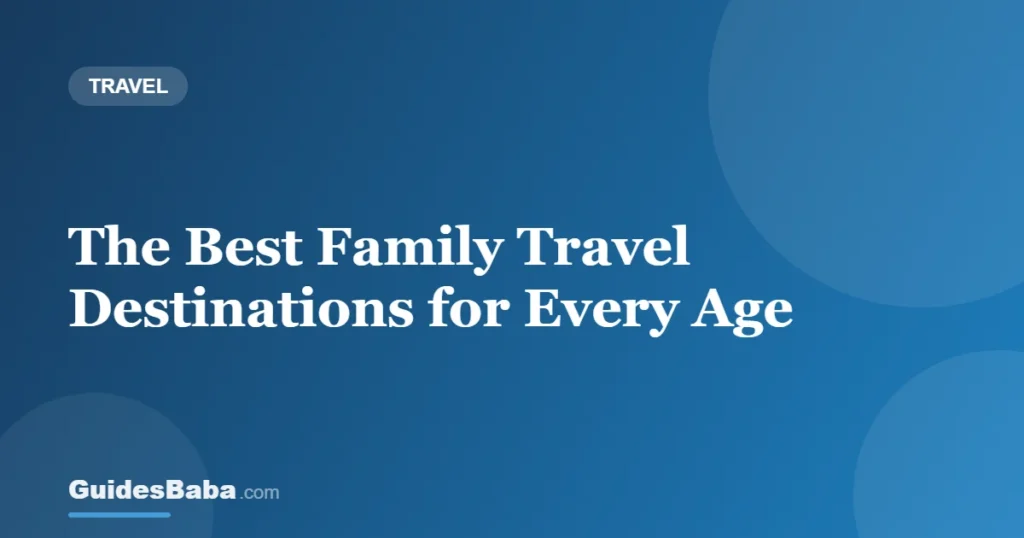 The Best Family Travel Destinations for Every Age — GuidesBaba