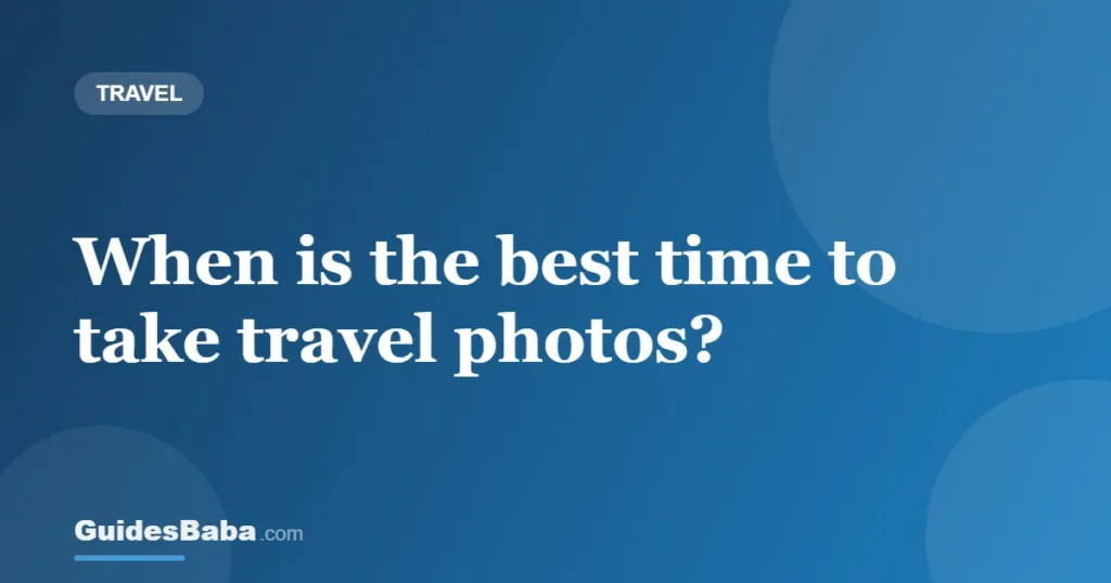 When is the best time to take travel photos? — GuidesBaba