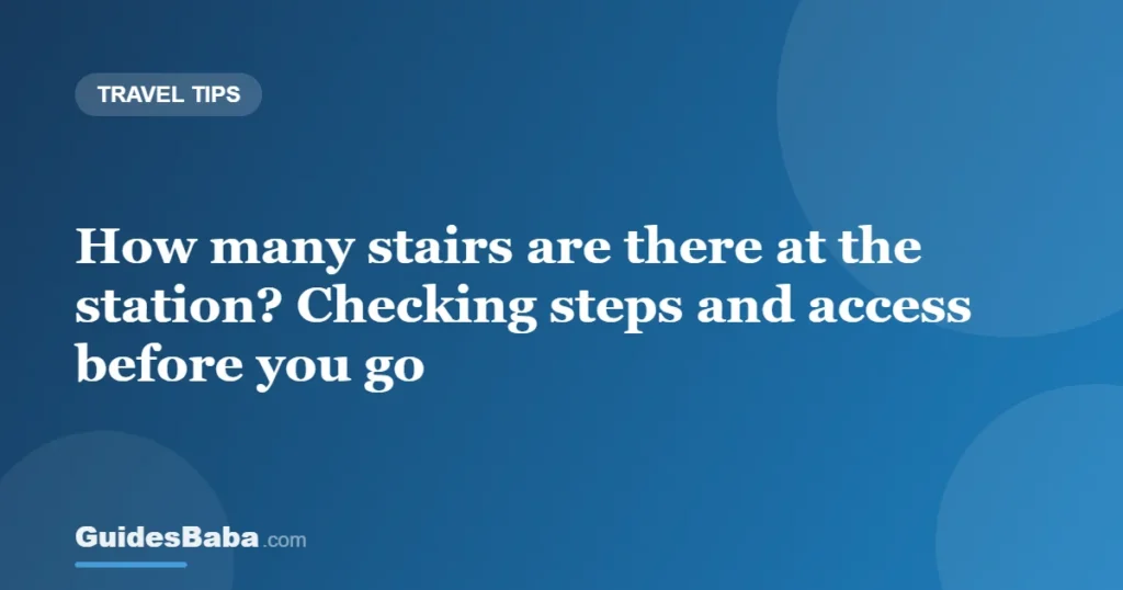 How many stairs are there at the station? Checking steps and access before you go — GuidesBaba