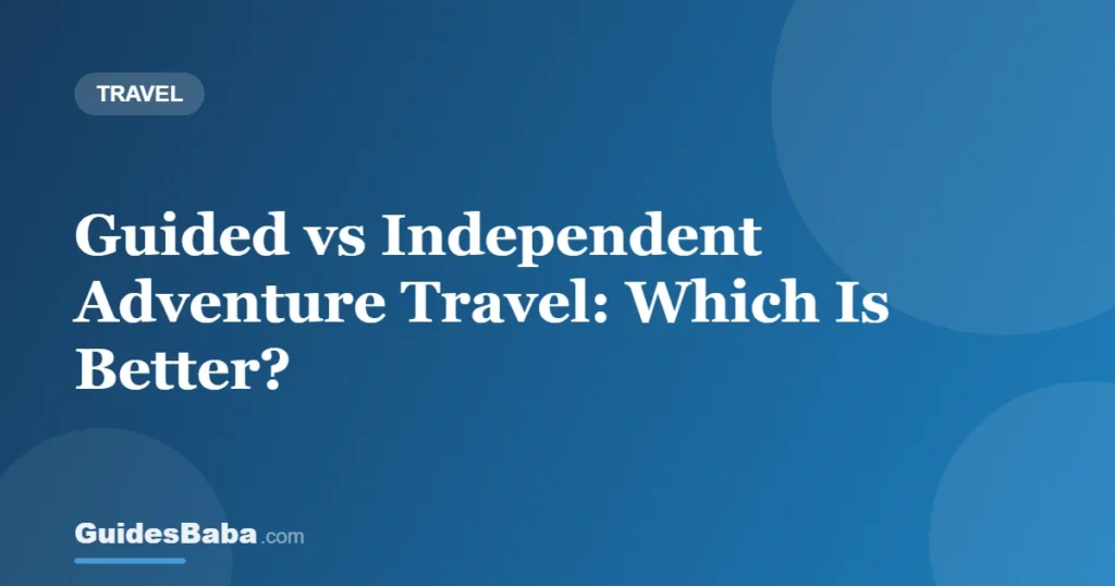 Guided vs Independent Adventure Travel: Which Is Better? — GuidesBaba