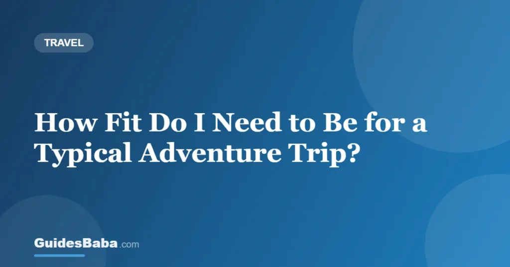How Fit Do I Need to Be for a Typical Adventure Trip? — GuidesBaba