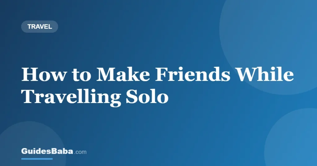 How to Make Friends While Travelling Solo — GuidesBaba