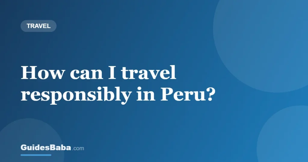 How can I travel responsibly in Peru? — GuidesBaba