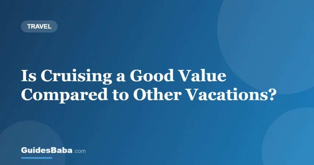 Is Cruising a Good Value Compared to Other Vacations? — GuidesBaba