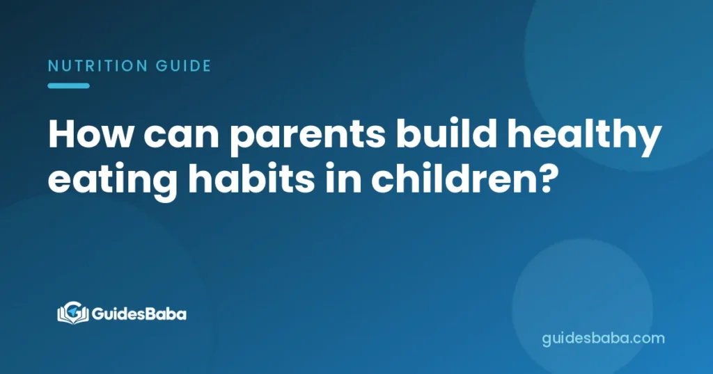 How can parents build healthy eating habits in children?