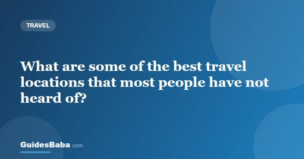 What are some of the best travel locations that most people have not heard of? — GuidesBaba