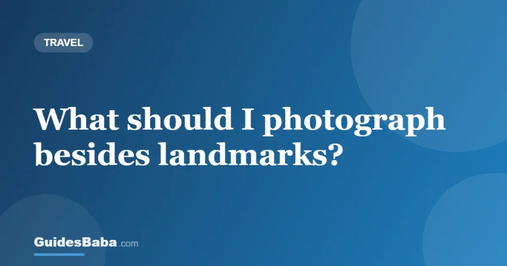 What should I photograph besides landmarks? — GuidesBaba